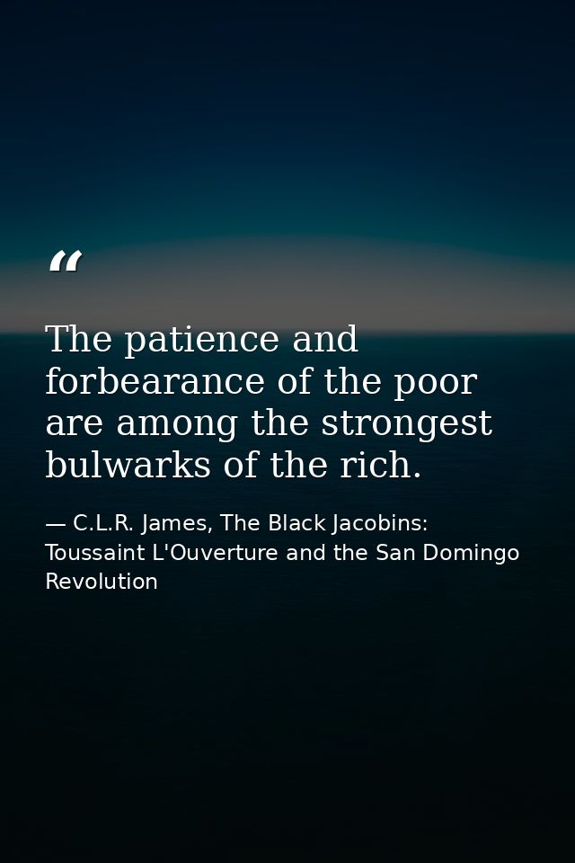 The patience and forbearance of the poor are among the strongest bulwarks of the rich. — C.L.R. James, The Black Jacobins: Toussaint L'Ouverture and the San Domingo Revolution