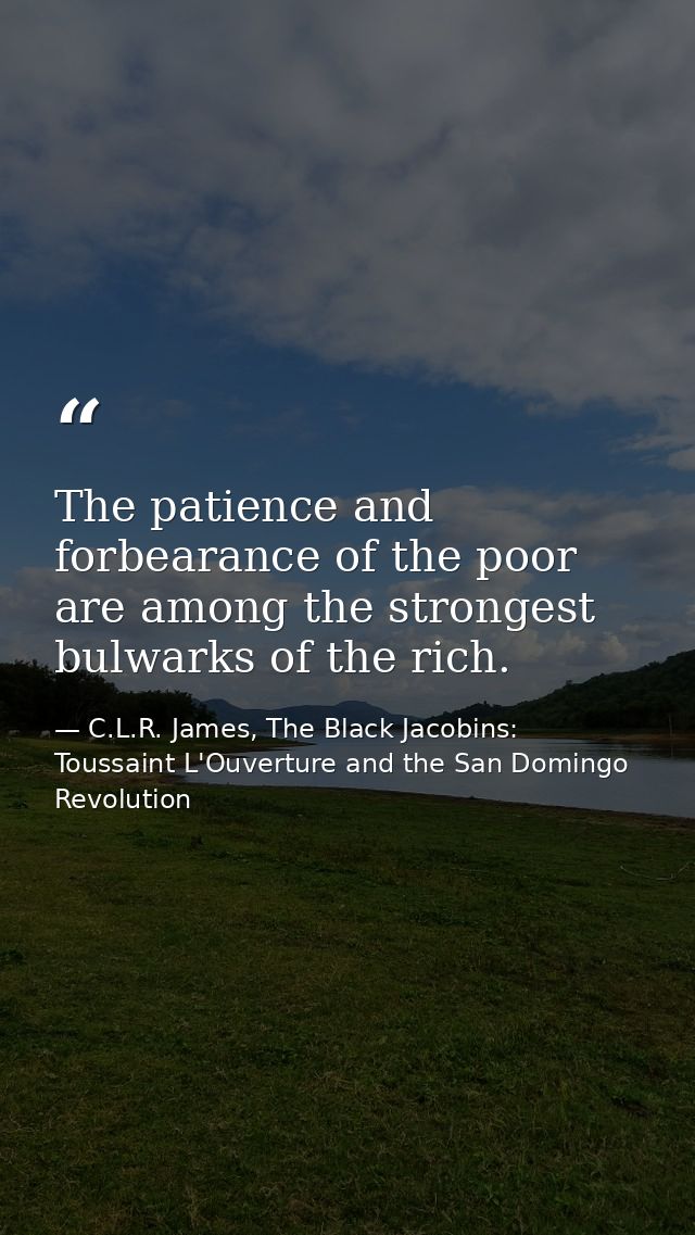 The patience and forbearance of the poor are among the strongest bulwarks of the rich. — C.L.R. James, The Black Jacobins: Toussaint L'Ouverture and the San Domingo Revolution