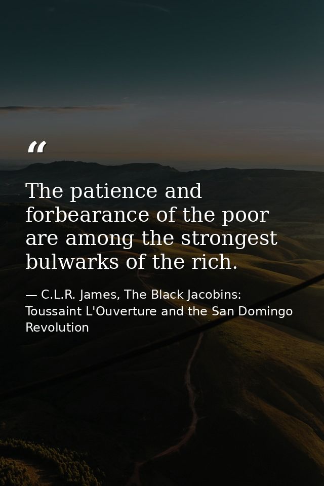 The patience and forbearance of the poor are among the strongest bulwarks of the rich. — C.L.R. James, The Black Jacobins: Toussaint L'Ouverture and the San Domingo Revolution