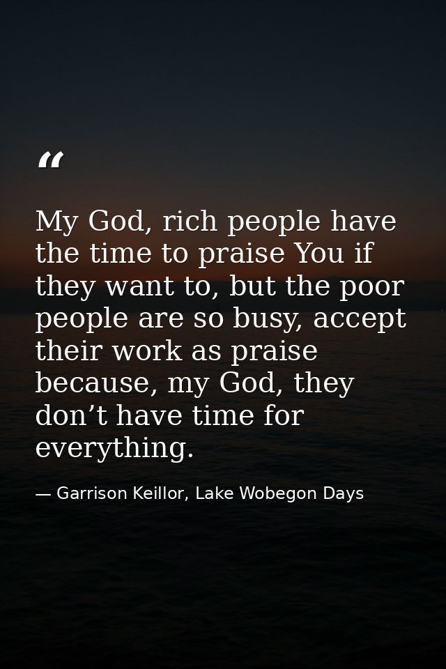 My God, rich people have the time to praise You if they want to, but the poor people are so busy, accept their work as p — Garrison Keillor, Lake Wobegon Days