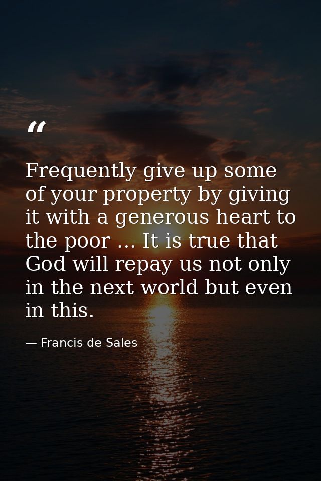 Frequently give up some of your property by giving it with a generous heart to the poor ... It is true that God will rep — Francis de Sales