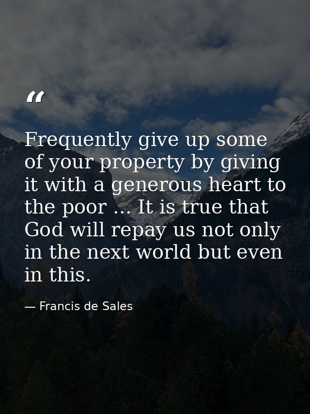 Frequently give up some of your property by giving it with a generous heart to the poor ... It is true that God will rep — Francis de Sales