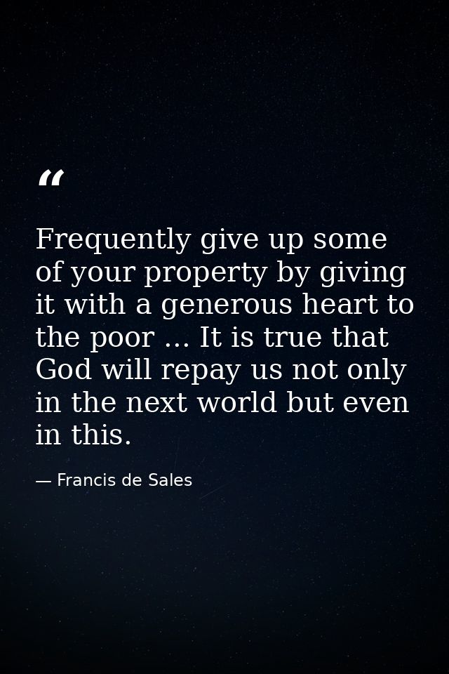 Frequently give up some of your property by giving it with a generous heart to the poor ... It is true that God will rep — Francis de Sales