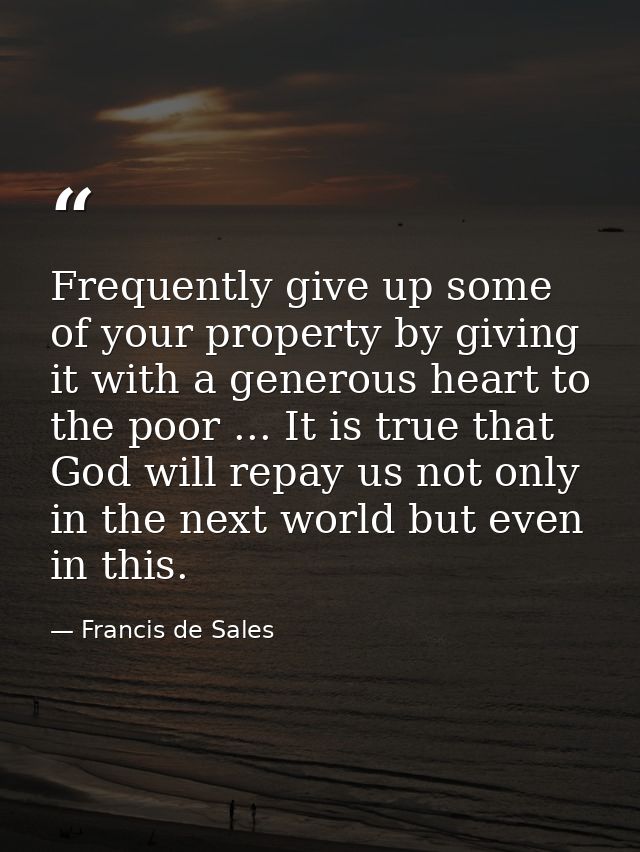 Frequently give up some of your property by giving it with a generous heart to the poor ... It is true that God will rep — Francis de Sales