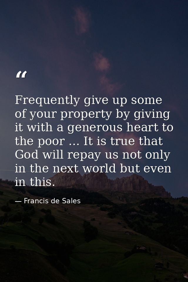 Frequently give up some of your property by giving it with a generous heart to the poor ... It is true that God will rep — Francis de Sales
