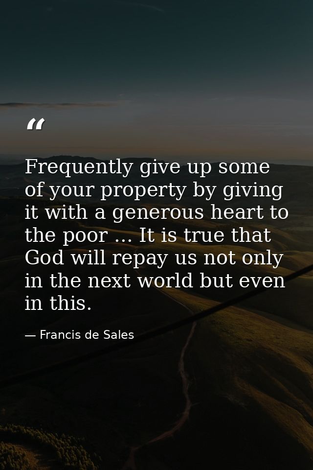Frequently give up some of your property by giving it with a generous heart to the poor ... It is true that God will rep — Francis de Sales