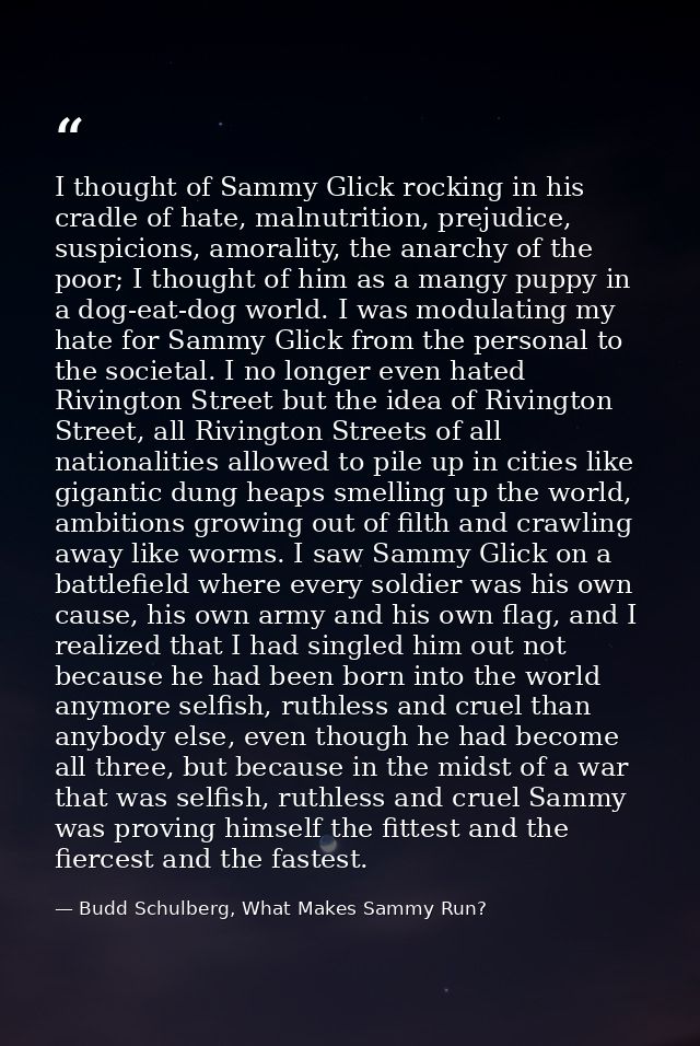 I thought of Sammy Glick rocking in his cradle of hate, malnutrition, prejudice, suspicions, amorality, the anarchy of t — Budd Schulberg, What Makes Sammy Run?