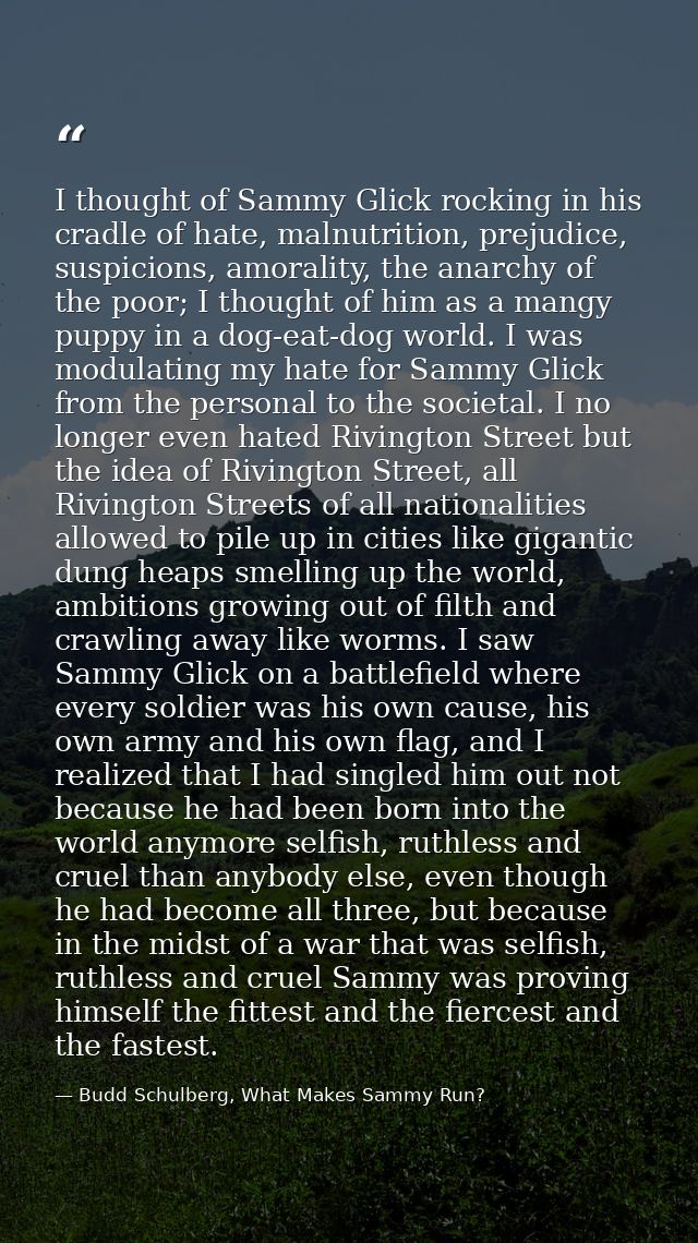 I thought of Sammy Glick rocking in his cradle of hate, malnutrition, prejudice, suspicions, amorality, the anarchy of t — Budd Schulberg, What Makes Sammy Run?