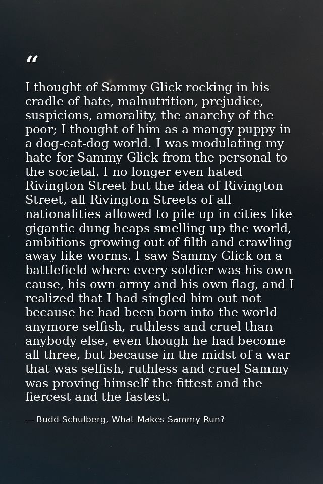 I thought of Sammy Glick rocking in his cradle of hate, malnutrition, prejudice, suspicions, amorality, the anarchy of t — Budd Schulberg, What Makes Sammy Run?