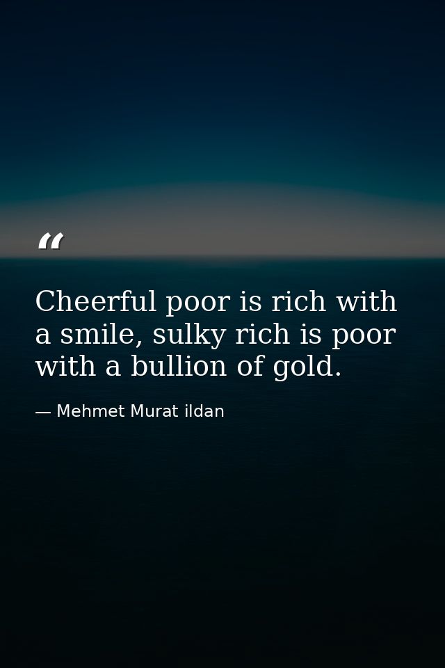 Cheerful poor is rich with a smile, sulky rich is poor with a bullion of gold. — Mehmet Murat ildan