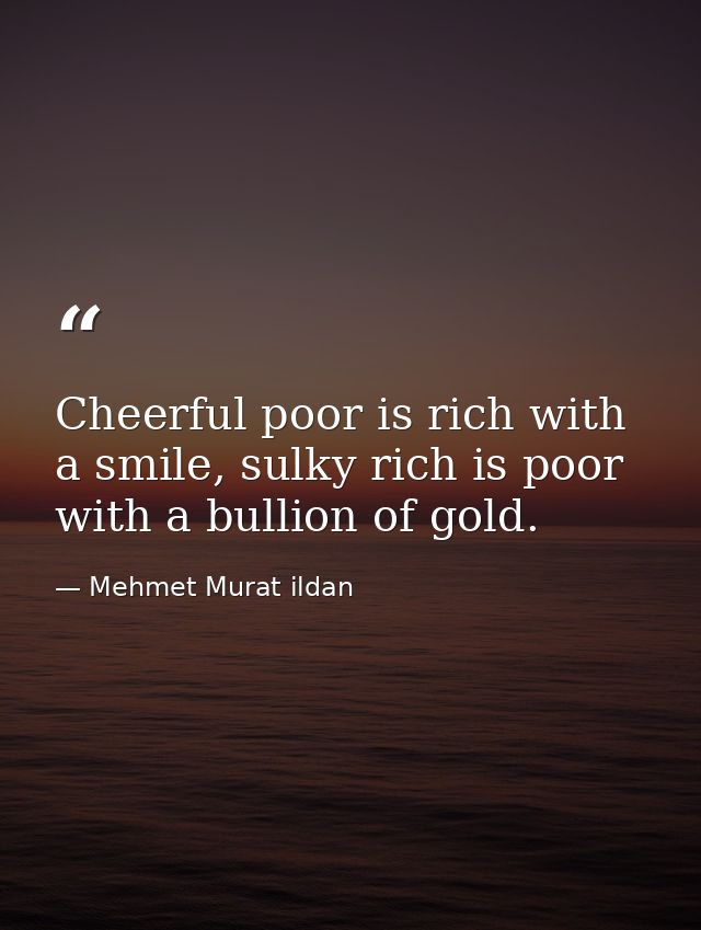 Cheerful poor is rich with a smile, sulky rich is poor with a bullion of gold. — Mehmet Murat ildan