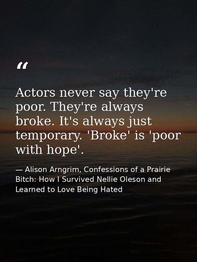 Actors never say they're poor. They're always broke. It's always just temporary. 'Broke' is 'poor with hope'. — Alison Arngrim, Confessions of a Prairie Bitch: How I Survived Nellie Oleson and Learned to Love Being Hated