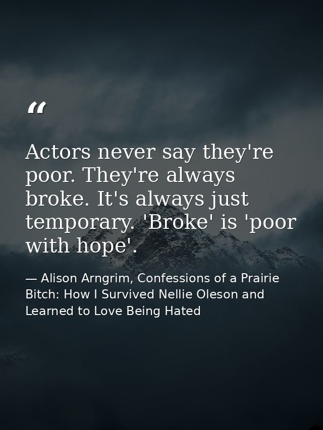 Actors never say they're poor. They're always broke. It's always just temporary. 'Broke' is 'poor with hope'. — Alison Arngrim, Confessions of a Prairie Bitch: How I Survived Nellie Oleson and Learned to Love Being Hated