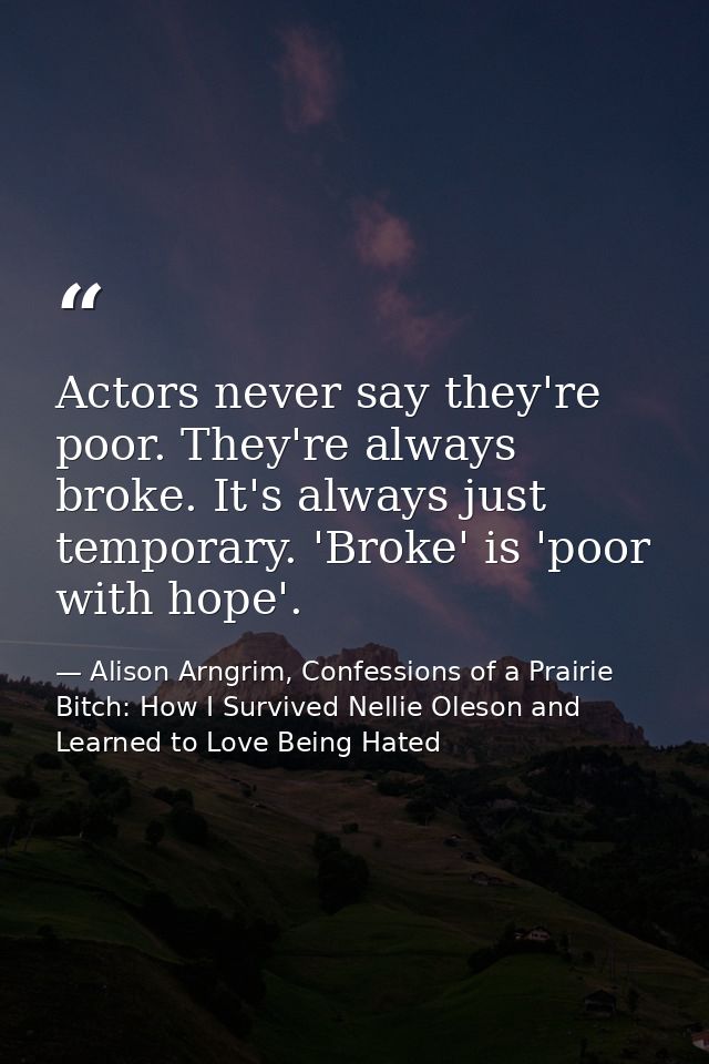Actors never say they're poor. They're always broke. It's always just temporary. 'Broke' is 'poor with hope'. — Alison Arngrim, Confessions of a Prairie Bitch: How I Survived Nellie Oleson and Learned to Love Being Hated