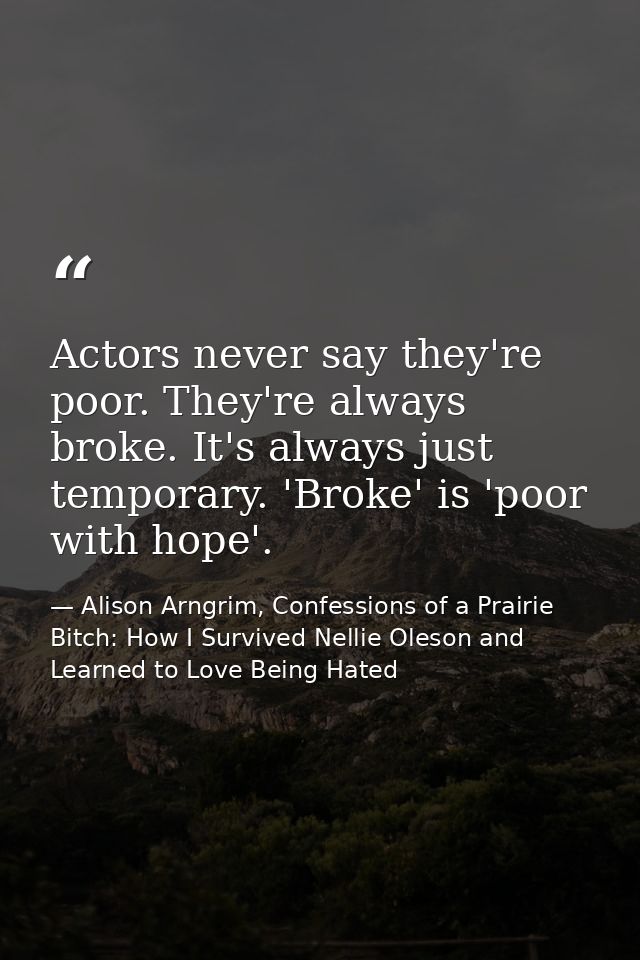 Actors never say they're poor. They're always broke. It's always just temporary. 'Broke' is 'poor with hope'. — Alison Arngrim, Confessions of a Prairie Bitch: How I Survived Nellie Oleson and Learned to Love Being Hated