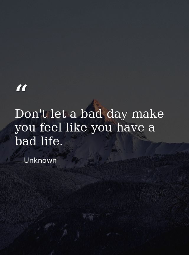 Don't let a bad day make you feel like you have a bad life. — Unknown