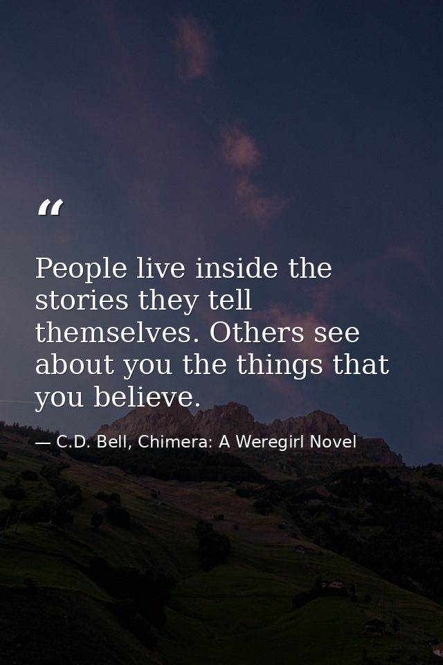 People live inside the stories they tell themselves. Others see about you the things that you believe. — C.D. Bell, Chimera: A Weregirl Novel