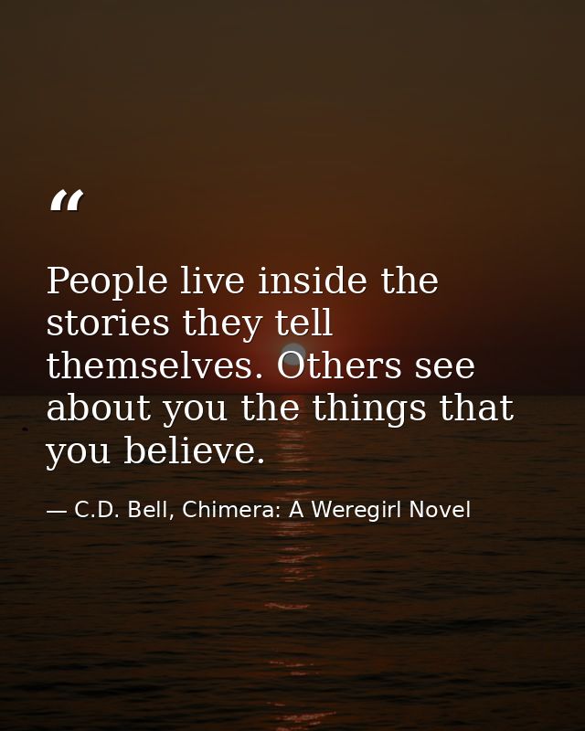 People live inside the stories they tell themselves. Others see about you the things that you believe. — C.D. Bell, Chimera: A Weregirl Novel