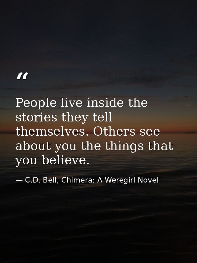 People live inside the stories they tell themselves. Others see about you the things that you believe. — C.D. Bell, Chimera: A Weregirl Novel