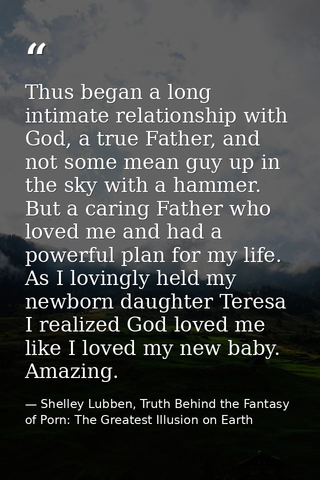 Thus began a long intimate relationship with God, a true Father, and not some mean guy up in the sky with a hammer. But  — Shelley Lubben, Truth Behind the Fantasy of Porn: The Greatest Illusion on Earth