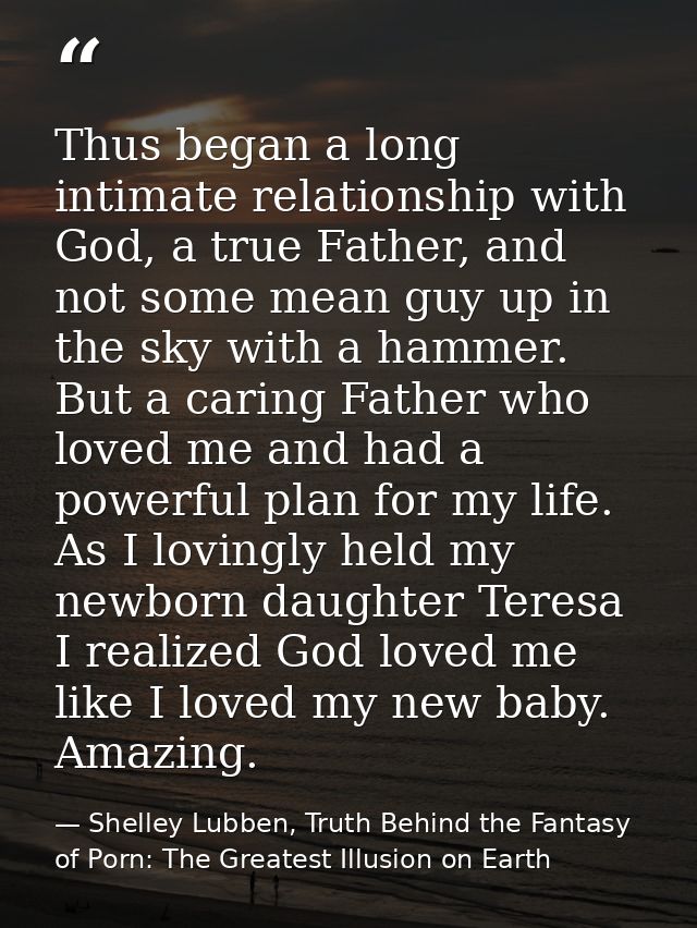 Thus began a long intimate relationship with God, a true Father, and not some mean guy up in the sky with a hammer. But  — Shelley Lubben, Truth Behind the Fantasy of Porn: The Greatest Illusion on Earth