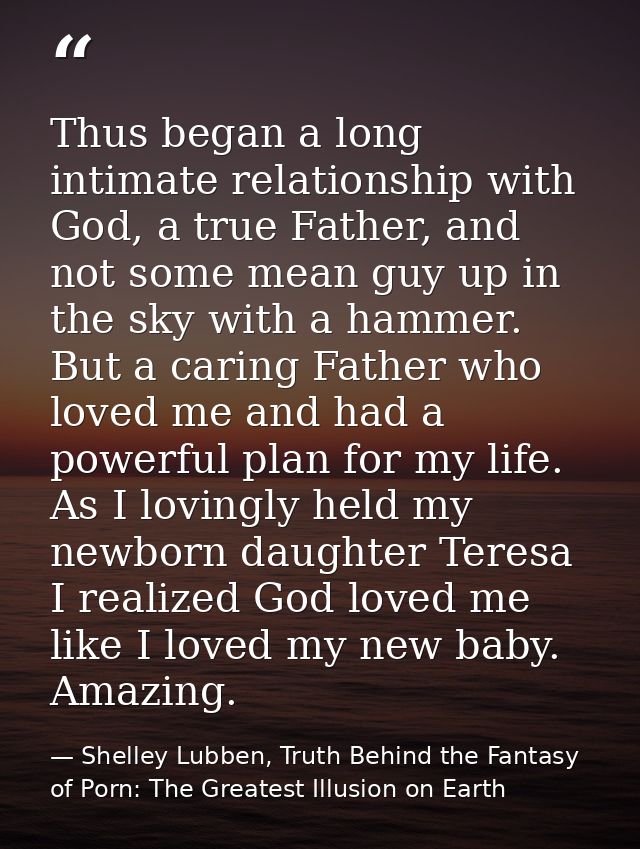 Thus began a long intimate relationship with God, a true Father, and not some mean guy up in the sky with a hammer. But  — Shelley Lubben, Truth Behind the Fantasy of Porn: The Greatest Illusion on Earth