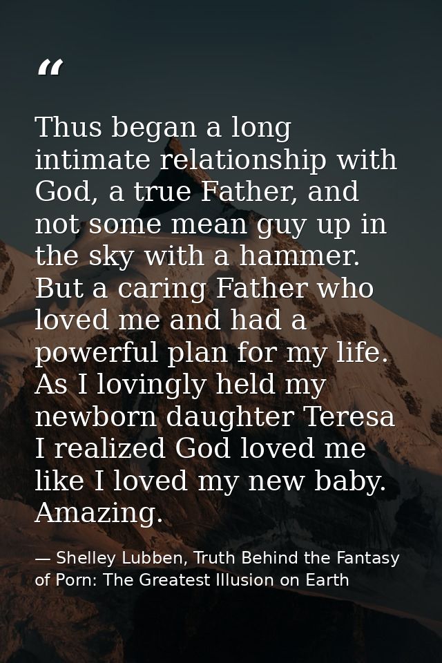 Thus began a long intimate relationship with God, a true Father, and not some mean guy up in the sky with a hammer. But  — Shelley Lubben, Truth Behind the Fantasy of Porn: The Greatest Illusion on Earth