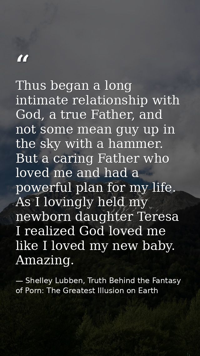 Thus began a long intimate relationship with God, a true Father, and not some mean guy up in the sky with a hammer. But  — Shelley Lubben, Truth Behind the Fantasy of Porn: The Greatest Illusion on Earth