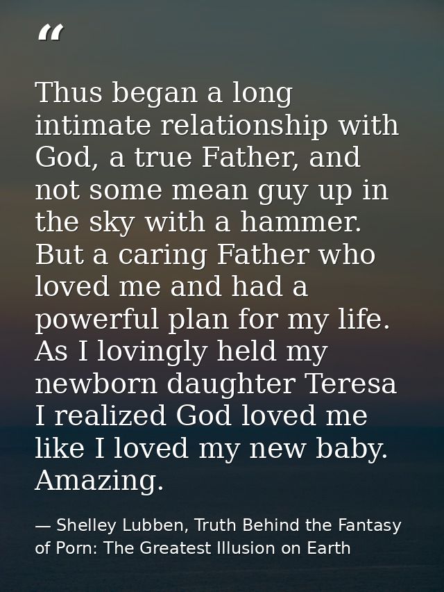 Thus began a long intimate relationship with God, a true Father, and not some mean guy up in the sky with a hammer. But  — Shelley Lubben, Truth Behind the Fantasy of Porn: The Greatest Illusion on Earth