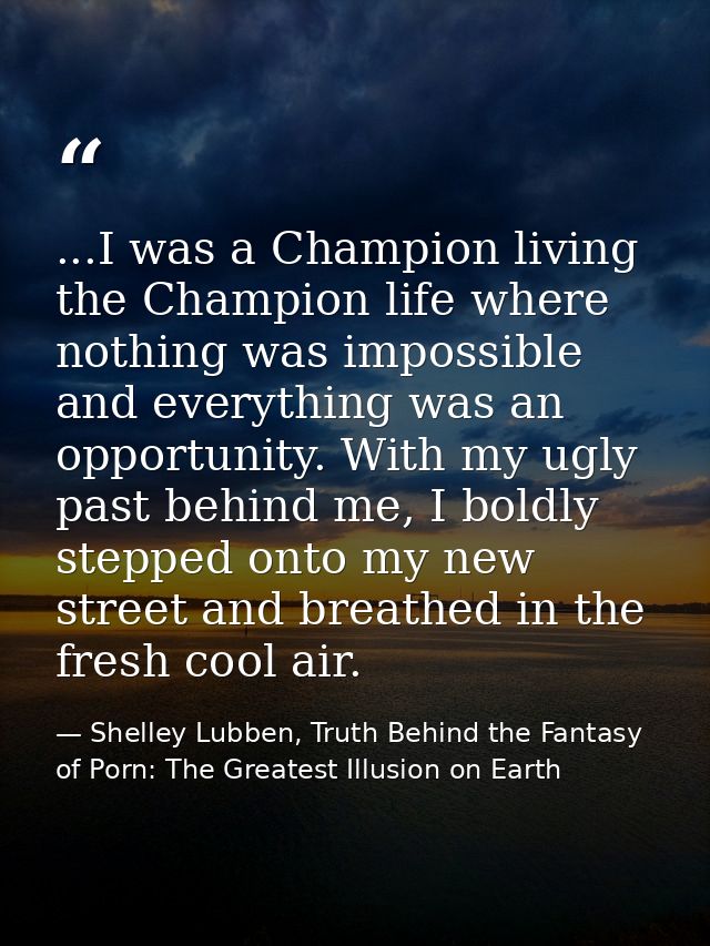 ...I was a Champion living the Champion life where nothing was impossible and everything was an opportunity. With my ugl — Shelley Lubben, Truth Behind the Fantasy of Porn: The Greatest Illusion on Earth