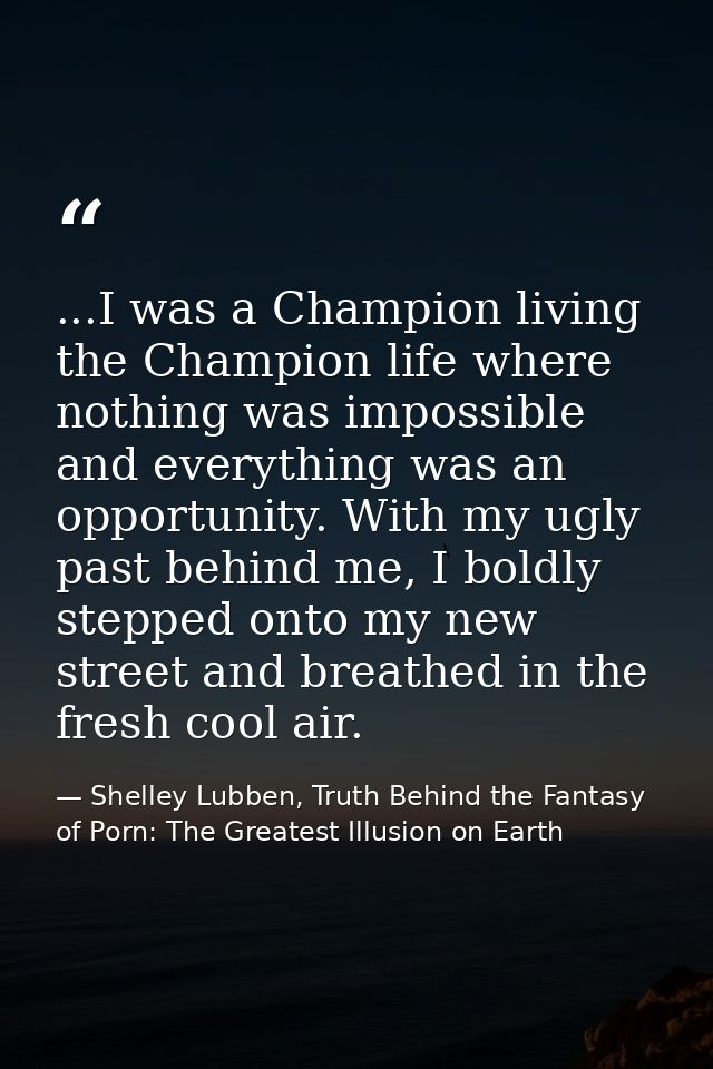 ...I was a Champion living the Champion life where nothing was impossible and everything was an opportunity. With my ugl — Shelley Lubben, Truth Behind the Fantasy of Porn: The Greatest Illusion on Earth