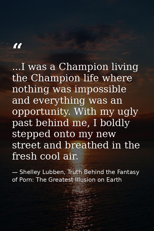 ...I was a Champion living the Champion life where nothing was impossible and everything was an opportunity. With my ugl — Shelley Lubben, Truth Behind the Fantasy of Porn: The Greatest Illusion on Earth