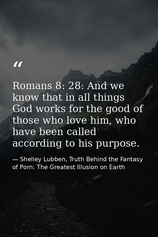 Romans 8: 28: And we know that in all things God works for the good of those who love him, who have been called accordin — Shelley Lubben, Truth Behind the Fantasy of Porn: The Greatest Illusion on Earth