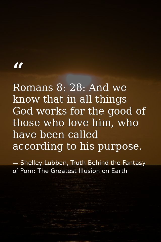 Romans 8: 28: And we know that in all things God works for the good of those who love him, who have been called accordin — Shelley Lubben, Truth Behind the Fantasy of Porn: The Greatest Illusion on Earth