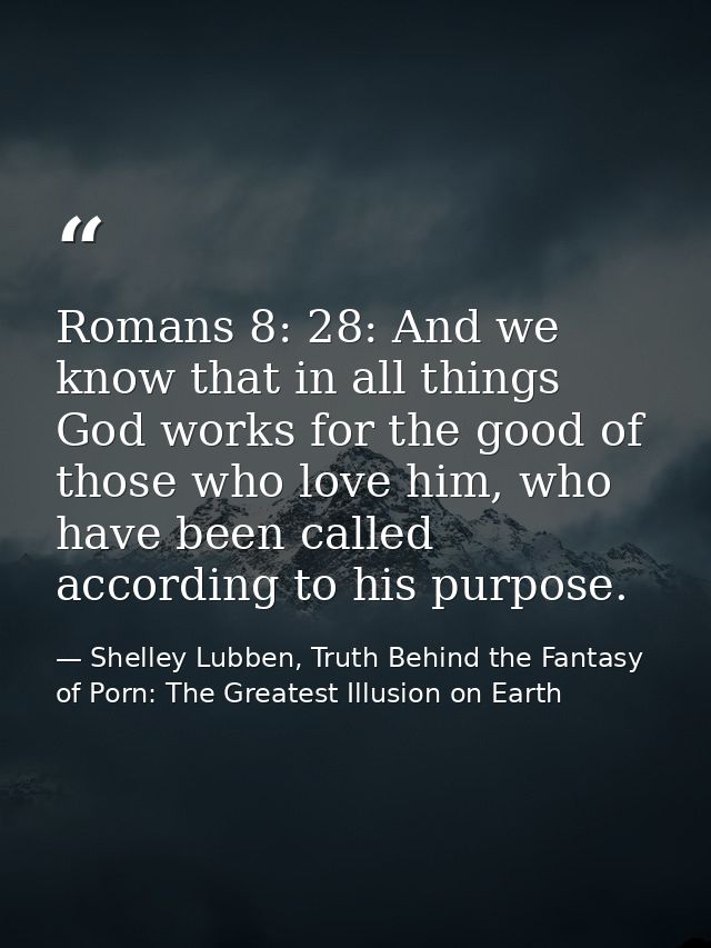 Romans 8: 28: And we know that in all things God works for the good of those who love him, who have been called accordin — Shelley Lubben, Truth Behind the Fantasy of Porn: The Greatest Illusion on Earth