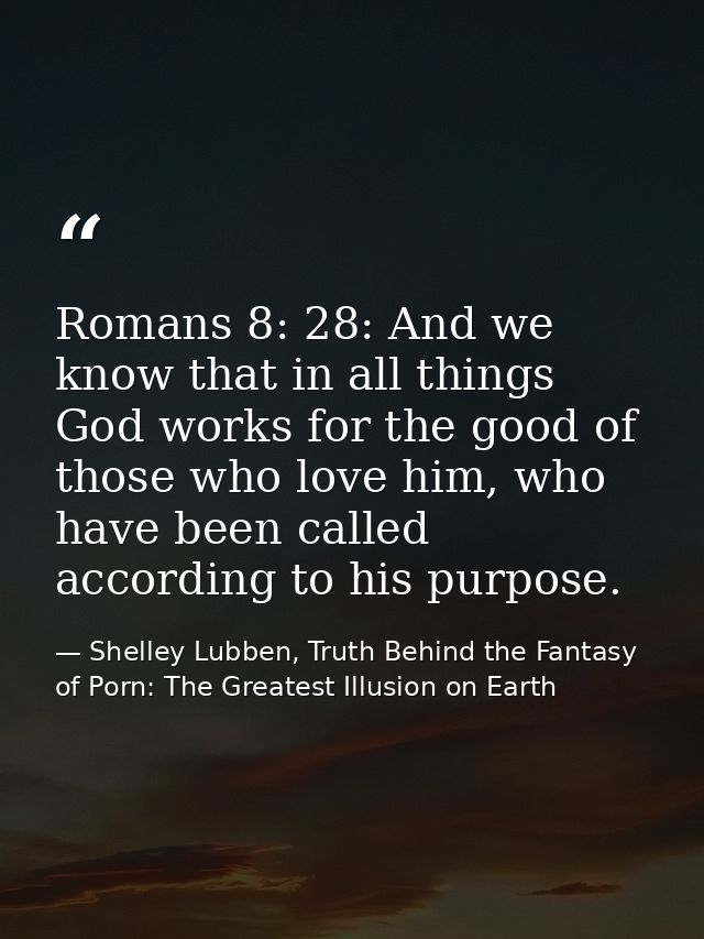 Romans 8: 28: And we know that in all things God works for the good of those who love him, who have been called accordin — Shelley Lubben, Truth Behind the Fantasy of Porn: The Greatest Illusion on Earth