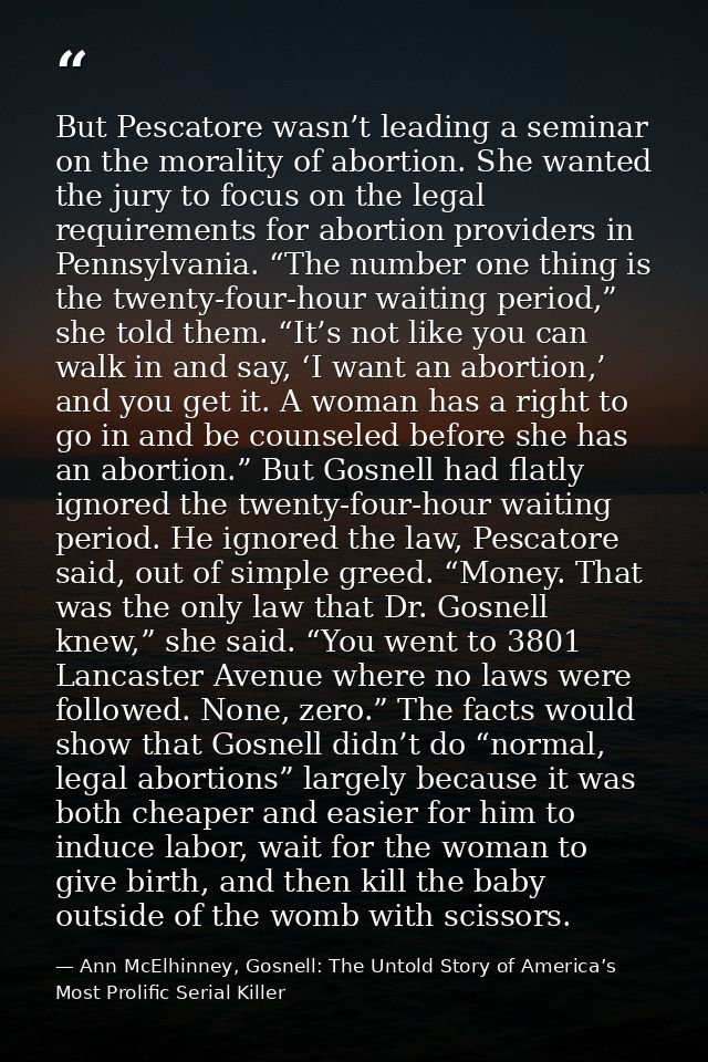 But Pescatore wasn’t leading a seminar on the morality of abortion. She wanted the jury to focus on the legal requiremen — Ann McElhinney, Gosnell: The Untold Story of America’s Most Prolific Serial Killer