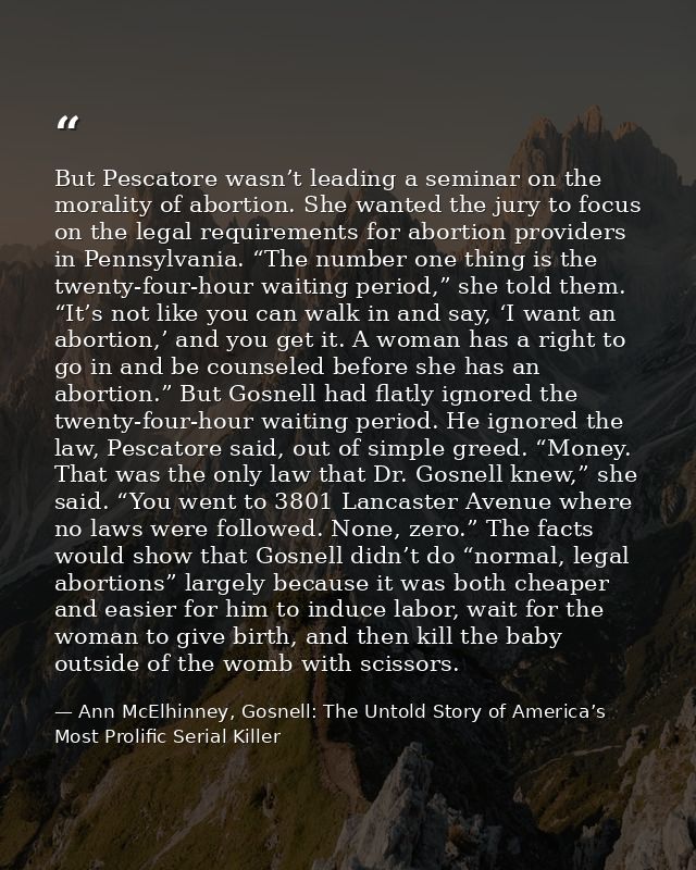 But Pescatore wasn’t leading a seminar on the morality of abortion. She wanted the jury to focus on the legal requiremen — Ann McElhinney, Gosnell: The Untold Story of America’s Most Prolific Serial Killer