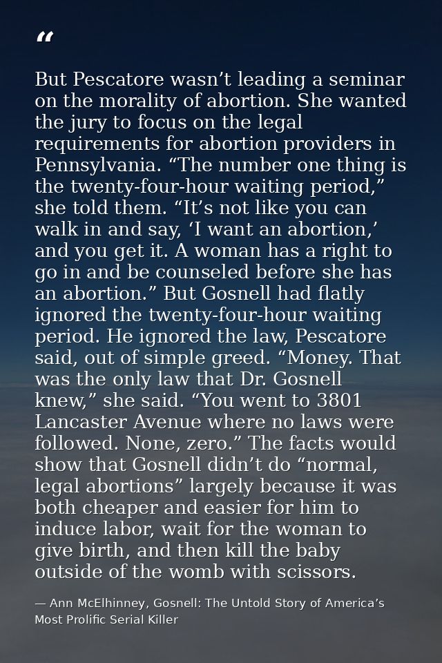 But Pescatore wasn’t leading a seminar on the morality of abortion. She wanted the jury to focus on the legal requiremen — Ann McElhinney, Gosnell: The Untold Story of America’s Most Prolific Serial Killer