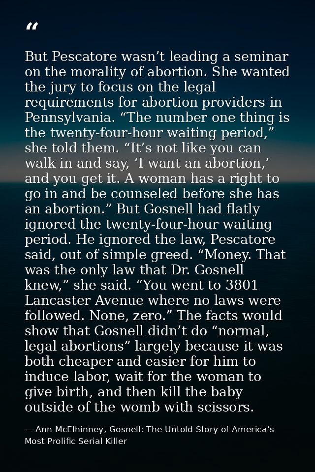 But Pescatore wasn’t leading a seminar on the morality of abortion. She wanted the jury to focus on the legal requiremen — Ann McElhinney, Gosnell: The Untold Story of America’s Most Prolific Serial Killer