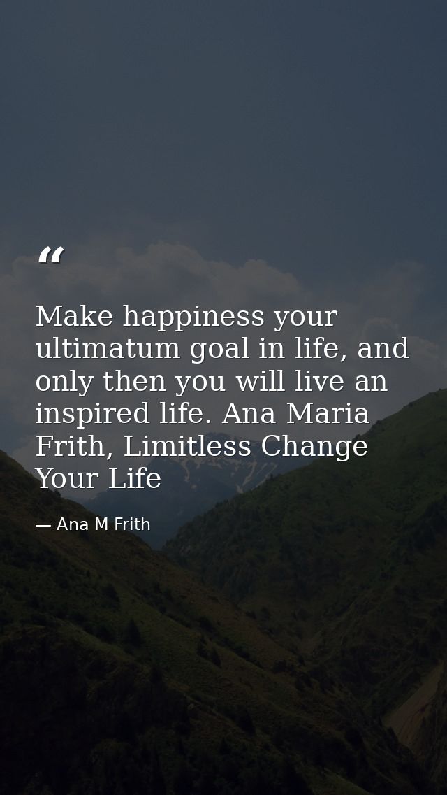 Make happiness your ultimatum goal in life, and only then you will live an inspired life. Ana Maria Frith, Limitless Cha — Ana M Frith