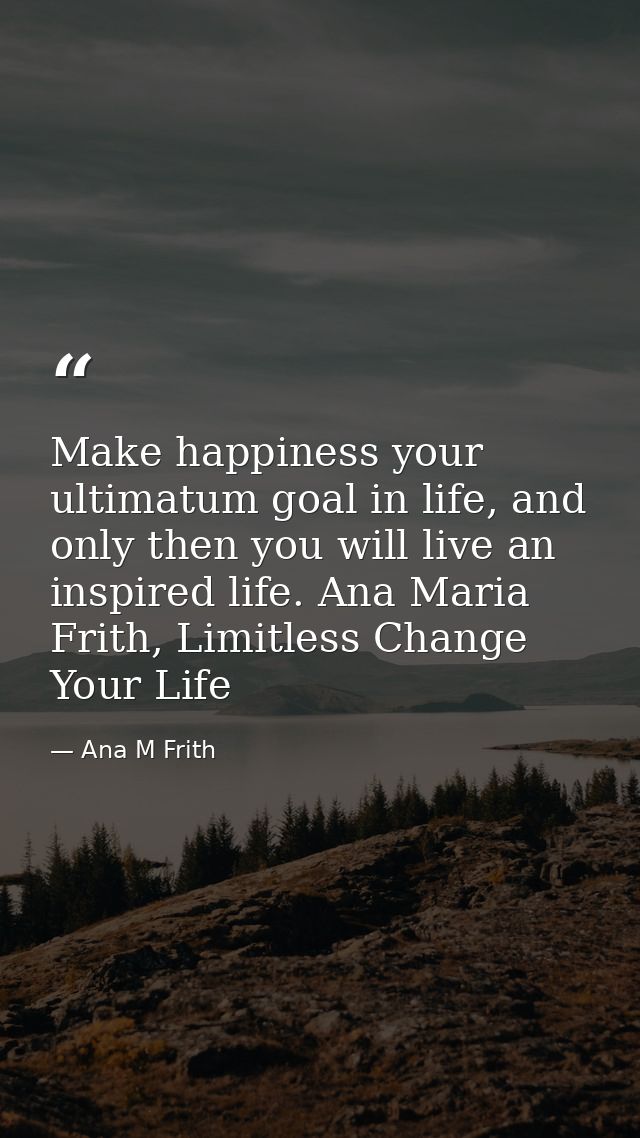 Make happiness your ultimatum goal in life, and only then you will live an inspired life. Ana Maria Frith, Limitless Cha — Ana M Frith