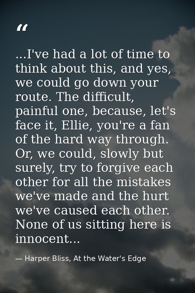 ...I've had a lot of time to think about this, and yes, we could go down your route. The difficult, painful one, because — Harper Bliss, At the Water's Edge