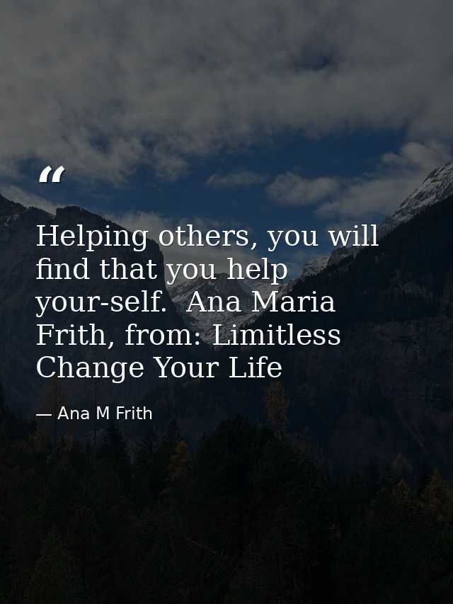 Helping others, you will find that you help your-self.  Ana Maria Frith, from: Limitless Change Your Life — Ana M Frith