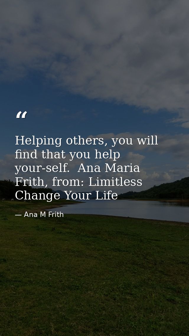 Helping others, you will find that you help your-self.  Ana Maria Frith, from: Limitless Change Your Life — Ana M Frith