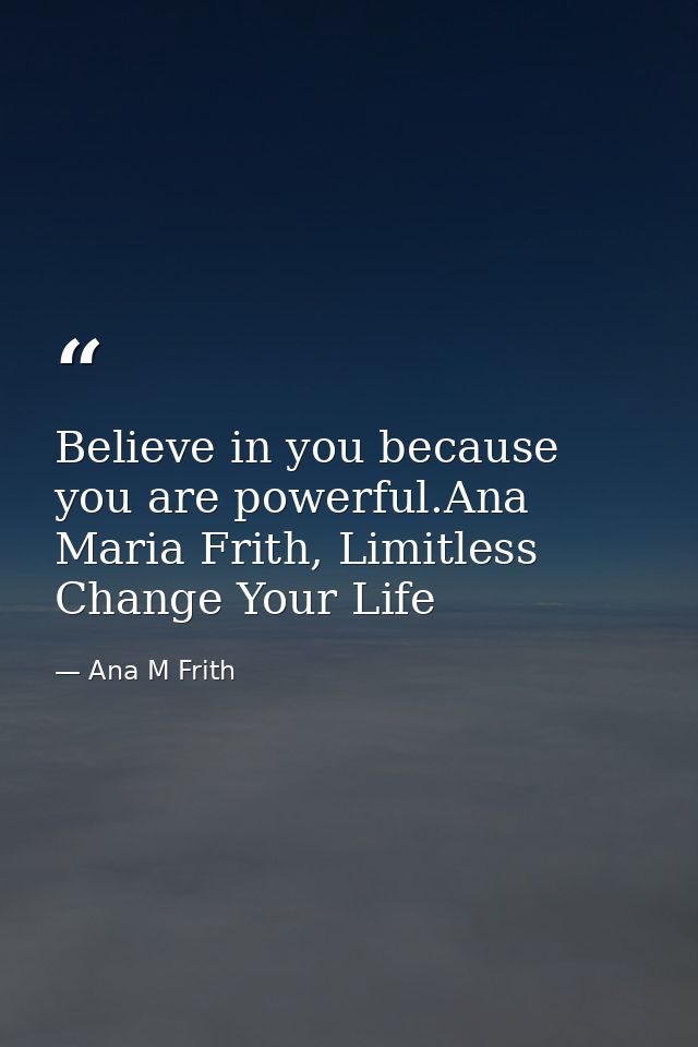 Believe in you because you are powerful.Ana Maria Frith, Limitless Change Your Life — Ana M Frith
