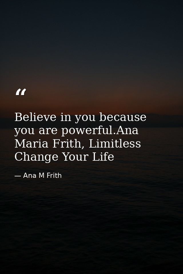 Believe in you because you are powerful.Ana Maria Frith, Limitless Change Your Life — Ana M Frith