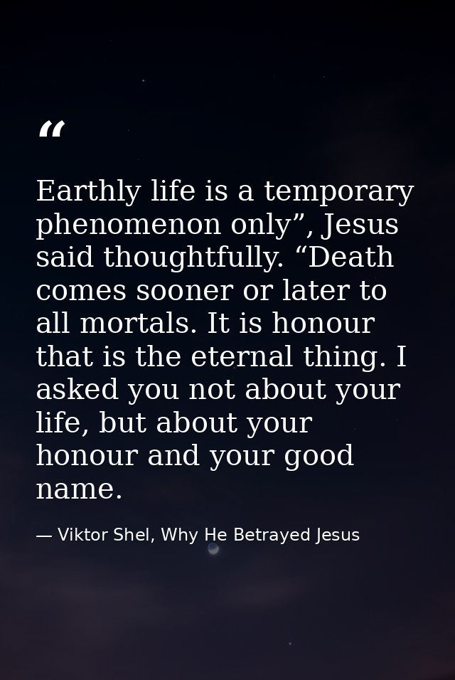 Earthly life is a temporary phenomenon only”, Jesus said thoughtfully. “Death comes sooner or later to all mortals. It i — Viktor Shel, Why He Betrayed Jesus