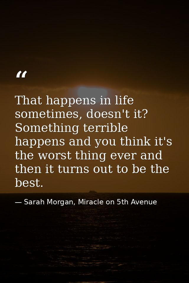 That happens in life sometimes, doesn't it? Something terrible happens and you think it's the worst thing ever and then  — Sarah Morgan, Miracle on 5th Avenue