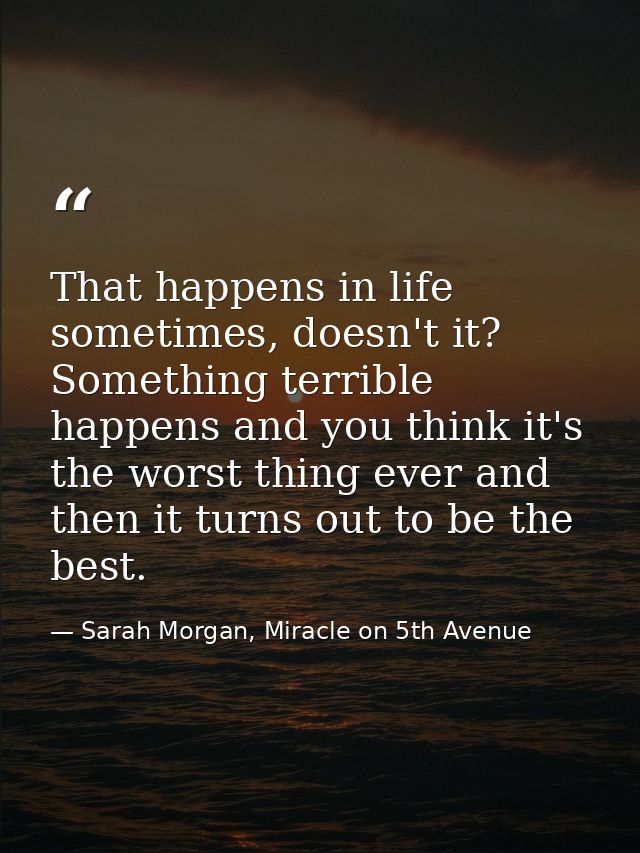 That happens in life sometimes, doesn't it? Something terrible happens and you think it's the worst thing ever and then  — Sarah Morgan, Miracle on 5th Avenue